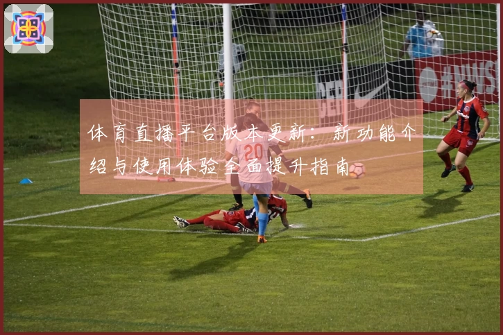 体育直播平台版本更新:新功能介绍与使用体验全面提升指南