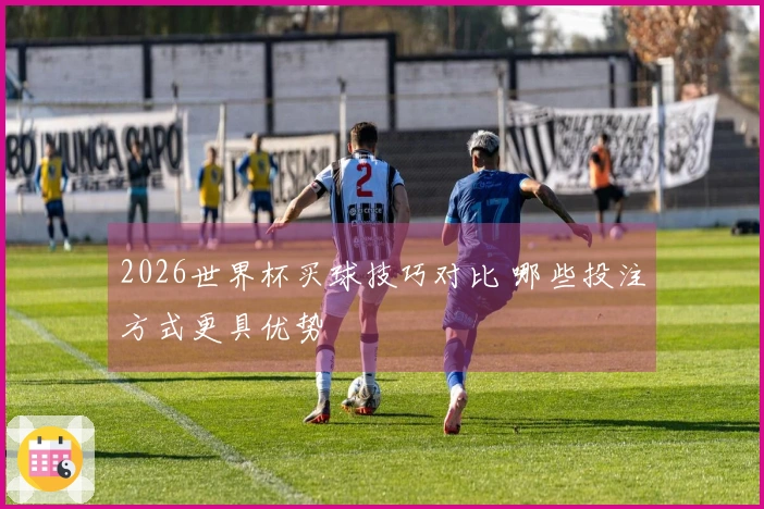 2026世界杯买球技巧对比 哪些投注方式更具优势