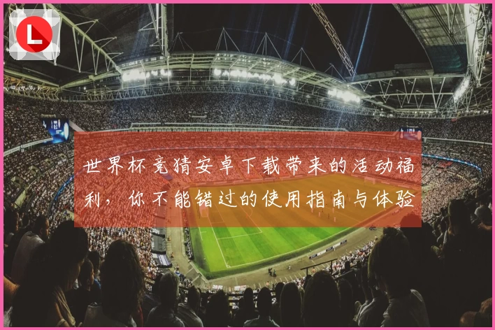 世界杯竞猜安卓下载带来的活动福利，你不能错过的使用指南与体验分享
