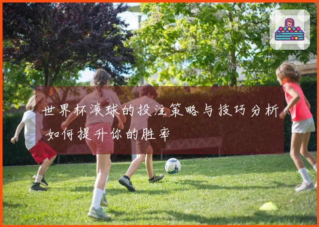 世界杯滚球的投注策略与技巧分析 如何提升你的胜率