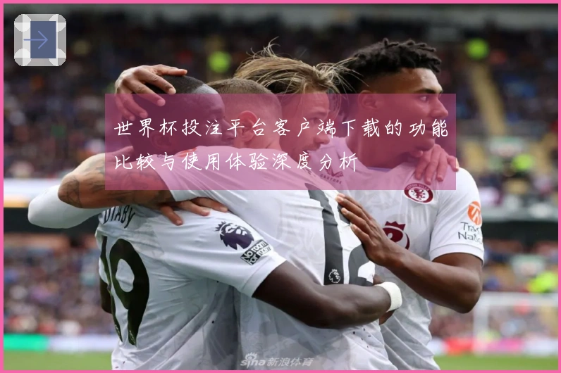 世界杯投注平台客户端下载的功能比较与使用体验深度分析