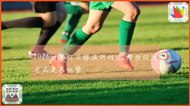2026世界杯买球技巧对比 哪些投注方式更具优势