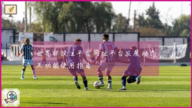 世界杯投注平台网址平台发展动态及功能使用指南