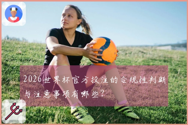 2026世界杯官方投注的合规性判断与注意事项有哪些？