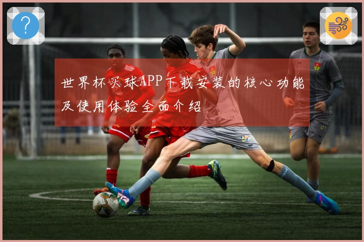 世界杯买球APP下载安装的核心功能及使用体验全面介绍