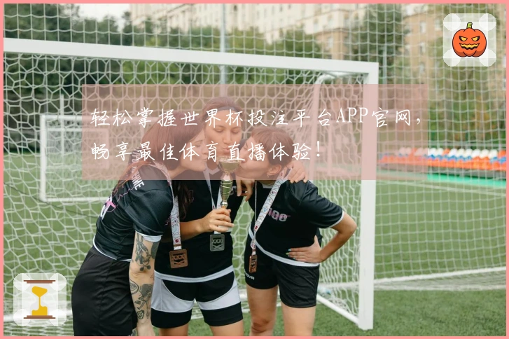 轻松掌握世界杯投注平台APP官网，畅享最佳体育直播体验！