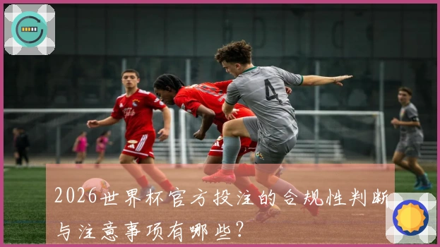 2026世界杯官方投注的合规性判断与注意事项有哪些？