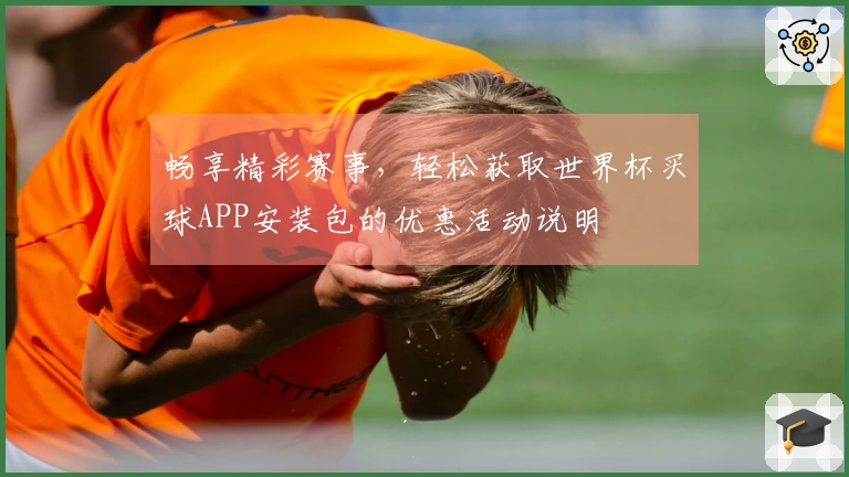 畅享精彩赛事，轻松获取世界杯买球APP安装包的优惠活动说明