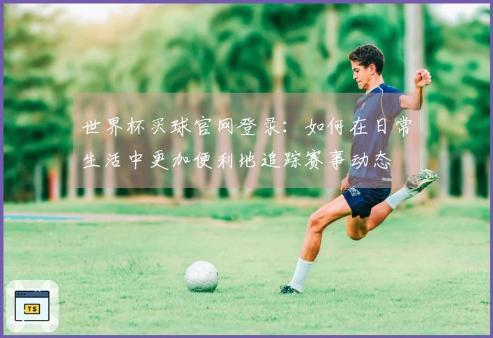 世界杯买球官网登录：如何在日常生活中更加便利地追踪赛事动态