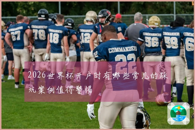 2026世界杯开户时有哪些常见的踩坑案例值得警惕