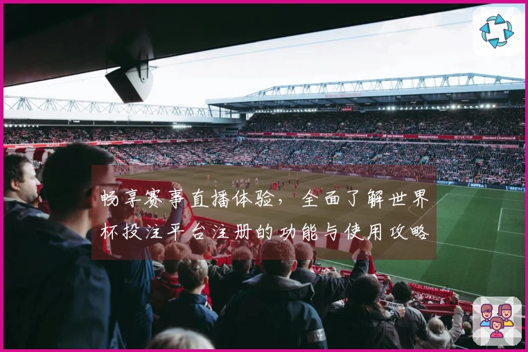 畅享赛事直播体验，全面了解世界杯投注平台注册的功能与使用攻略