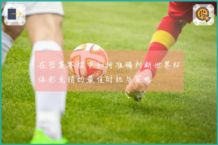 在密集赛程中如何准确判断世界杯体彩竞猜的最佳时机与策略