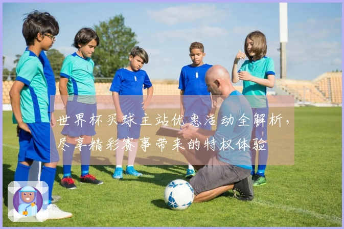 世界杯买球主站优惠活动全解析，尽享精彩赛事带来的特权体验
