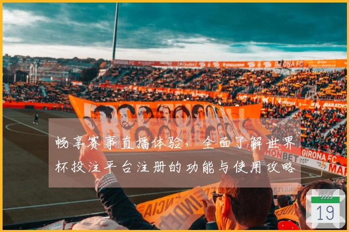 畅享赛事直播体验，全面了解世界杯投注平台注册的功能与使用攻略