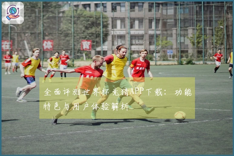 全面评测世界杯竞猜APP下载:功能特色与用户体验解析