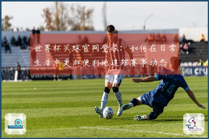 世界杯买球官网登录：如何在日常生活中更加便利地追踪赛事动态