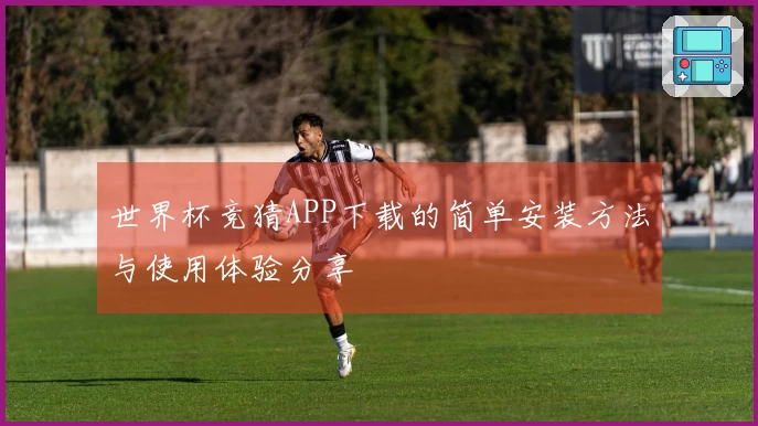 世界杯竞猜APP下载的简单安装方法与使用体验分享