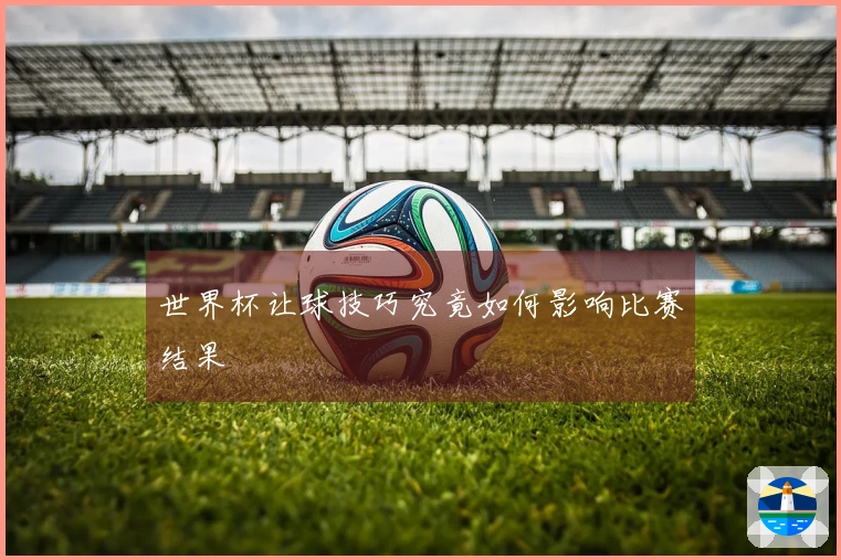 世界杯让球技巧究竟如何影响比赛结果