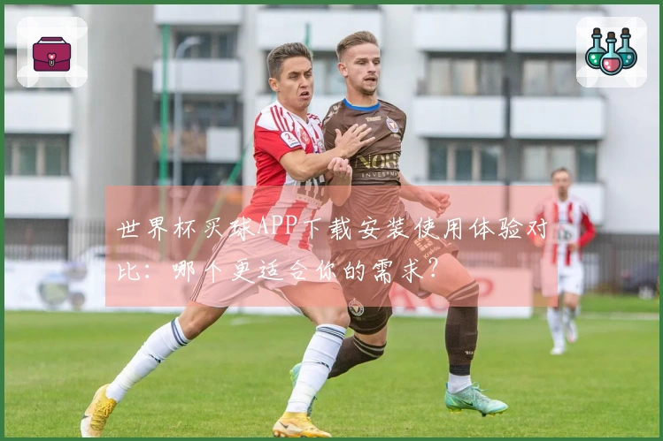 世界杯买球APP下载安装使用体验对比：哪个更适合你的需求？