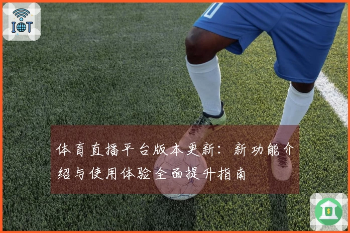 体育直播平台版本更新：新功能介绍与使用体验全面提升指南