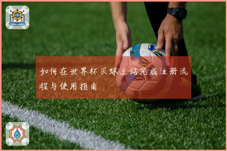 如何在世界杯买球主站完成注册流程与使用指南