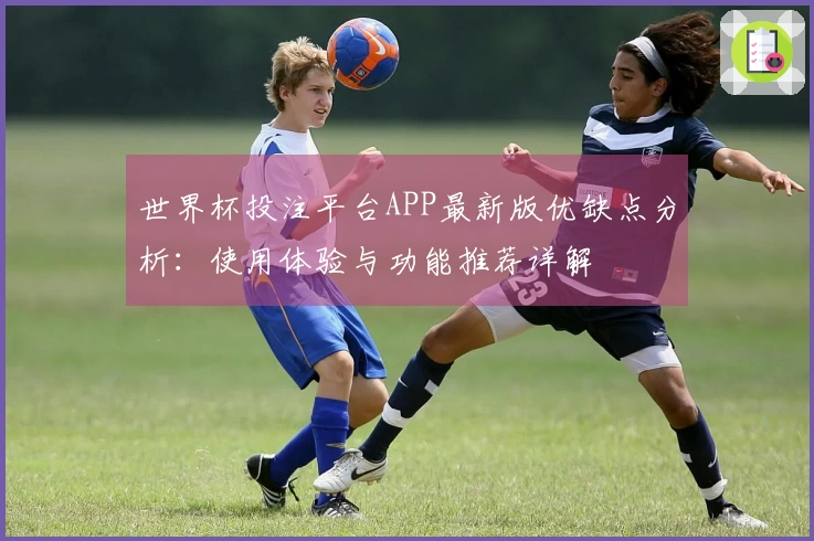 世界杯投注平台APP最新版优缺点分析:使用体验与功能推荐详解