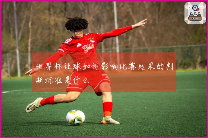 世界杯让球如何影响比赛结果的判断标准是什么